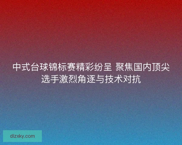 中式台球锦标赛精彩纷呈 聚焦国内顶尖选手激烈角逐与技术对抗
