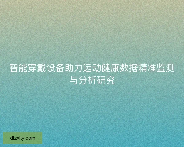 智能穿戴设备助力运动健康数据精准监测与分析研究