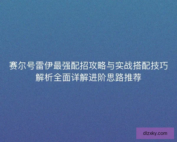 赛尔号雷伊最强配招攻略与实战搭配技巧解析全面详解进阶思路推荐