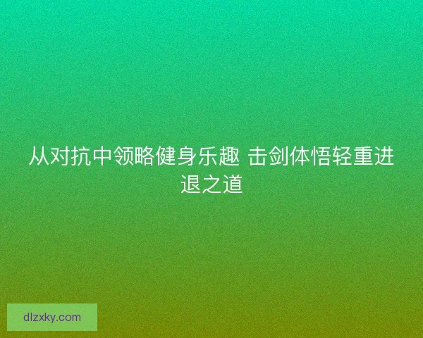 从对抗中领略健身乐趣 击剑体悟轻重进退之道
