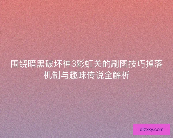围绕暗黑破坏神3彩虹关的刷图技巧掉落机制与趣味传说全解析