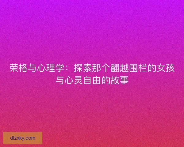 荣格与心理学：探索那个翻越围栏的女孩与心灵自由的故事